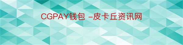 CGPAY钱包 -皮卡丘资讯网