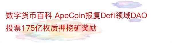 数字货币百科 ApeCoin报复Defi领域DAO投票175亿枚质押挖矿奖励