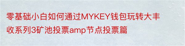 零基础小白如何通过MYKEY钱包玩转大丰收系列3矿池投票amp节点投票篇