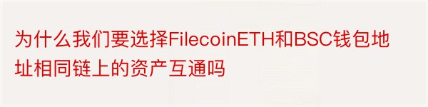为什么我们要选择FilecoinETH和BSC钱包地址相同链上的资产互通吗