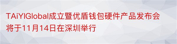 TAiYIGlobal成立暨优盾钱包硬件产品发布会将于11月14日在深圳举行