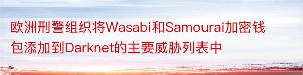 欧洲刑警组织将Wasabi和Samourai加密钱包添加到Darknet的主要威胁列表中