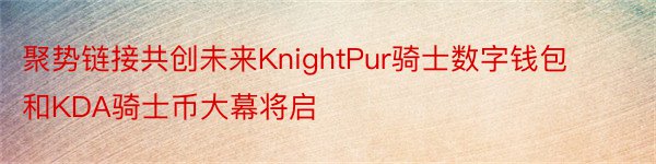 聚势链接共创未来KnightPur骑士数字钱包和KDA骑士币大幕将启