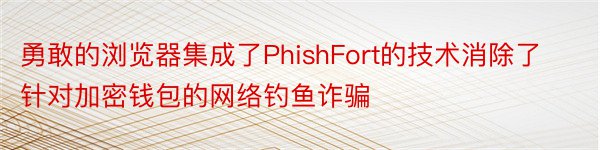 勇敢的浏览器集成了PhishFort的技术消除了针对加密钱包的网络钓鱼诈骗