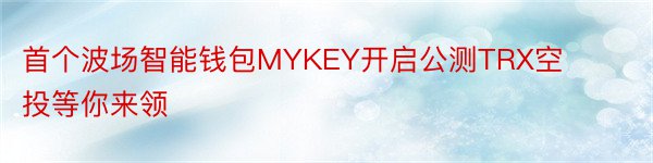首个波场智能钱包MYKEY开启公测TRX空投等你来领