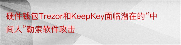 硬件钱包Trezor和KeepKey面临潜在的“中间人”勒索软件攻击