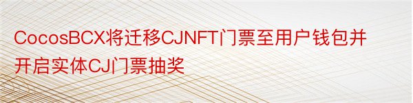 CocosBCX将迁移CJNFT门票至用户钱包并开启实体CJ门票抽奖