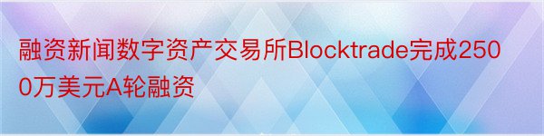 融资新闻数字资产交易所Blocktrade完成2500万美元A轮融资