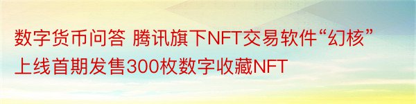 数字货币问答 腾讯旗下NFT交易软件“幻核”上线首期发售300枚数字收藏NFT