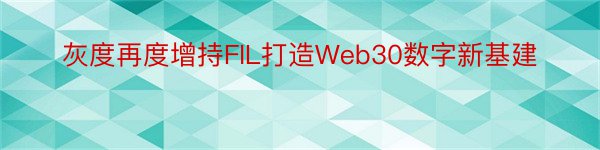 灰度再度增持FIL打造Web30数字新基建